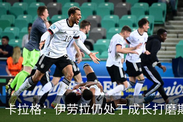 卡拉格：伊劳拉仍处于成长打磨期，聘请他有点像当年挖来罗杰斯